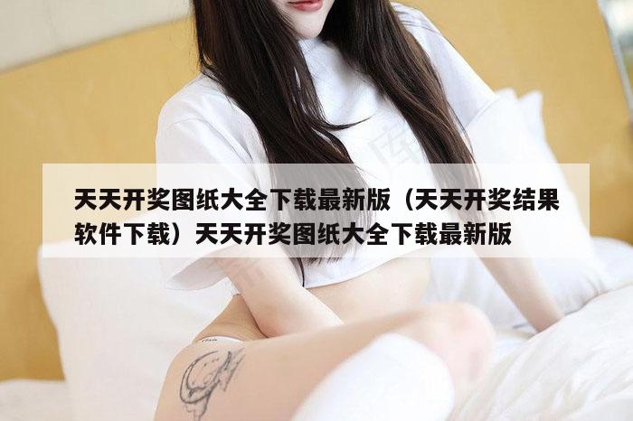 天天开奖图纸大全下载最新版(天天开奖结果软件下载)天天开奖图纸大全下载最新版